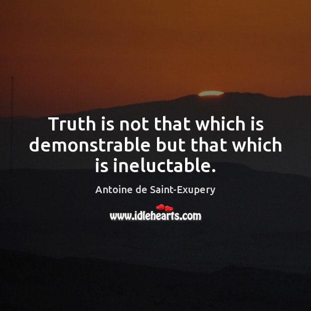 Truth is not that which is demonstrable but that which is ineluctable. Antoine de Saint-Exupery Picture Quote