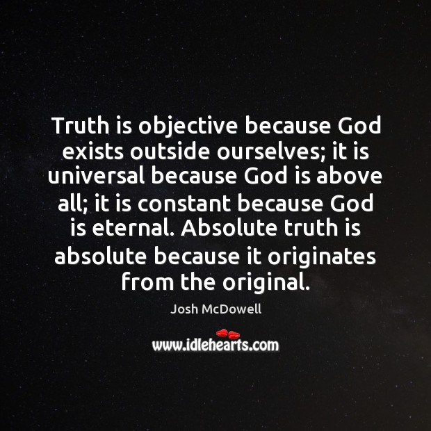Truth is objective because God exists outside ourselves; it is universal because Josh McDowell Picture Quote