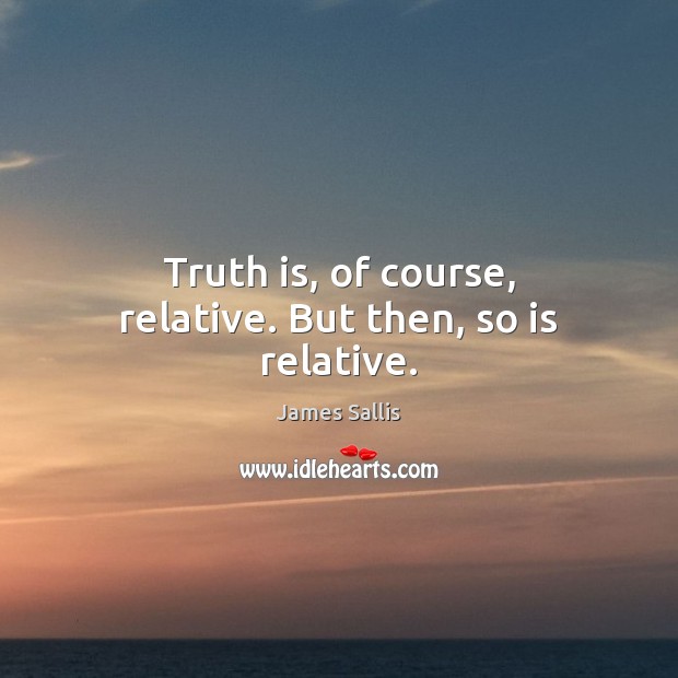 Truth is, of course, relative. But then, so is relative. James Sallis Picture Quote