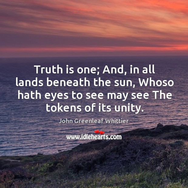 Truth is one; And, in all lands beneath the sun, Whoso hath John Greenleaf Whittier Picture Quote
