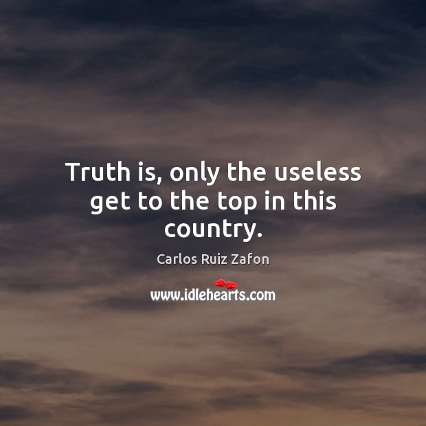 Truth is, only the useless get to the top in this country. Carlos Ruiz Zafon Picture Quote