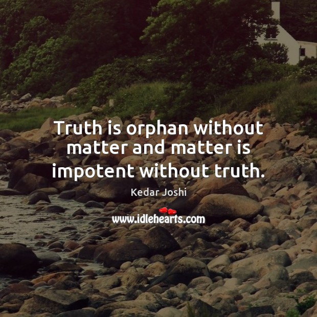 Truth is orphan without matter and matter is impotent without truth. 