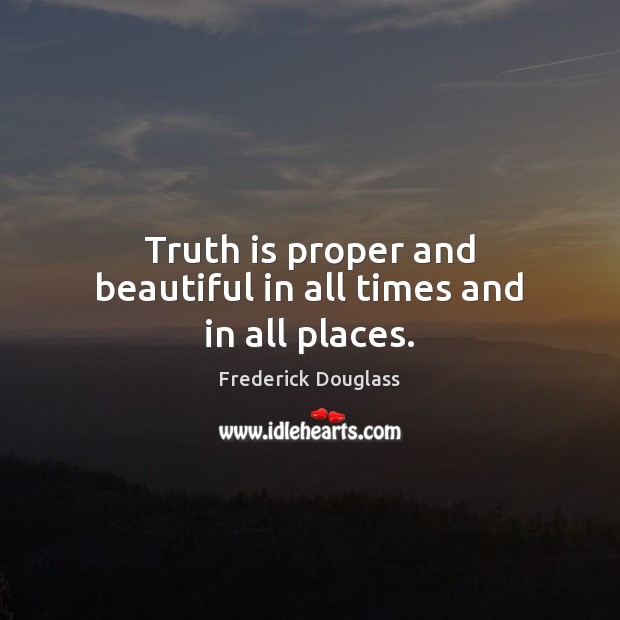 Truth is proper and beautiful in all times and in all places. Frederick Douglass Picture Quote