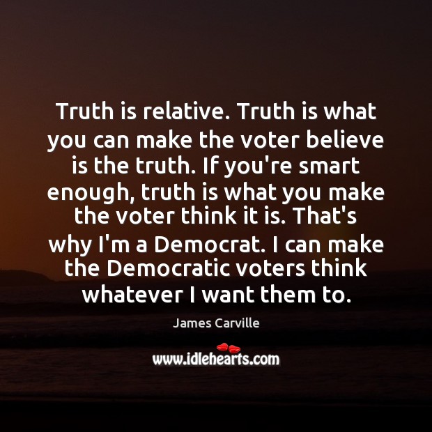 Truth is relative. Truth is what you can make the voter believe Truth Quotes Image