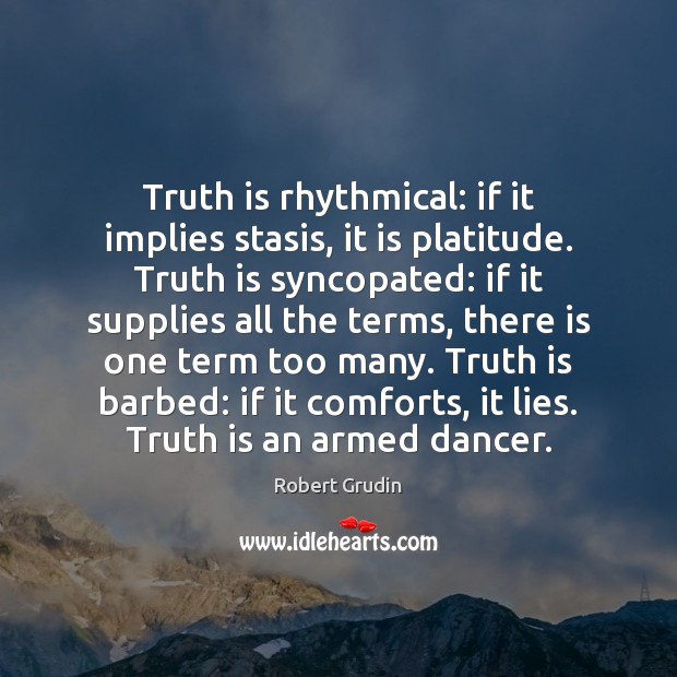 Truth is rhythmical: if it implies stasis, it is platitude. Truth is Robert Grudin Picture Quote