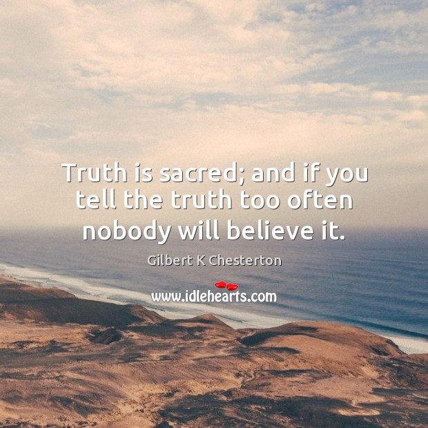 Truth is sacred; and if you tell the truth too often nobody will believe it. Gilbert K Chesterton Picture Quote