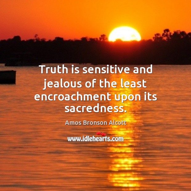 Truth is sensitive and jealous of the least encroachment upon its sacredness. Amos Bronson Alcott Picture Quote