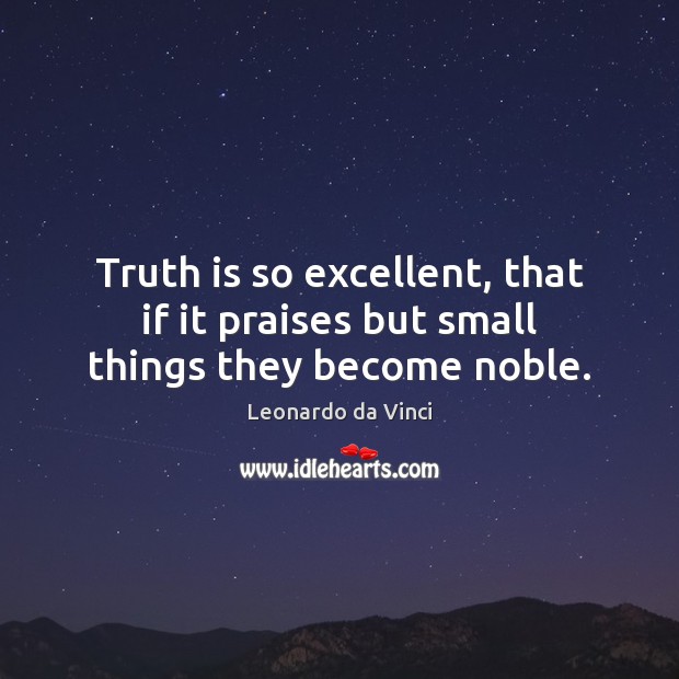 Truth is so excellent, that if it praises but small things they become noble. Leonardo da Vinci Picture Quote