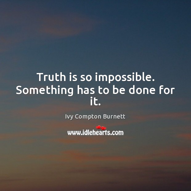 Truth is so impossible. Something has to be done for it. Ivy Compton Burnett Picture Quote