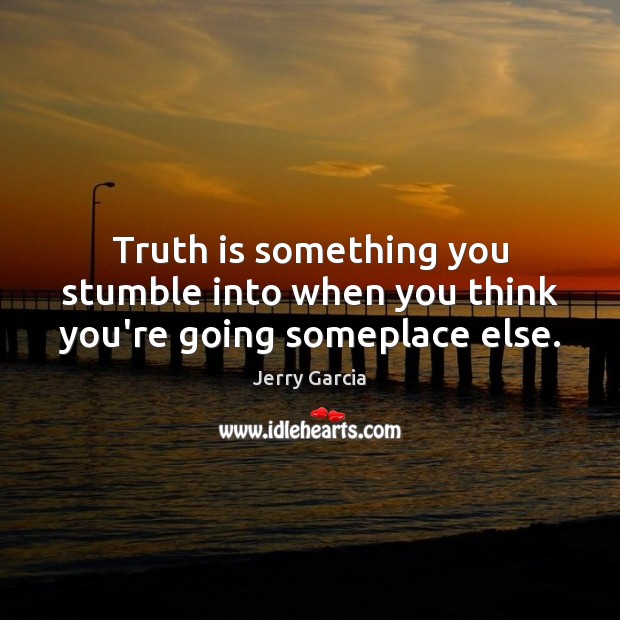 Truth is something you stumble into when you think you’re going someplace else. Image