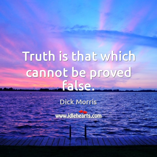 Truth is that which cannot be proved false. Dick Morris Picture Quote