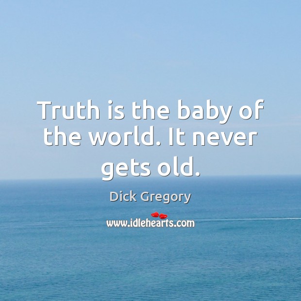 Truth is the baby of the world. It never gets old. Dick Gregory Picture Quote