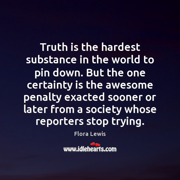 Truth is the hardest substance in the world to pin down. But Flora Lewis Picture Quote