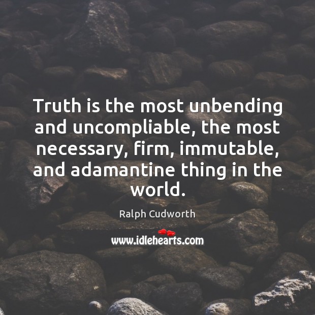 Truth is the most unbending and uncompliable, the most necessary, firm, immutable, Ralph Cudworth Picture Quote