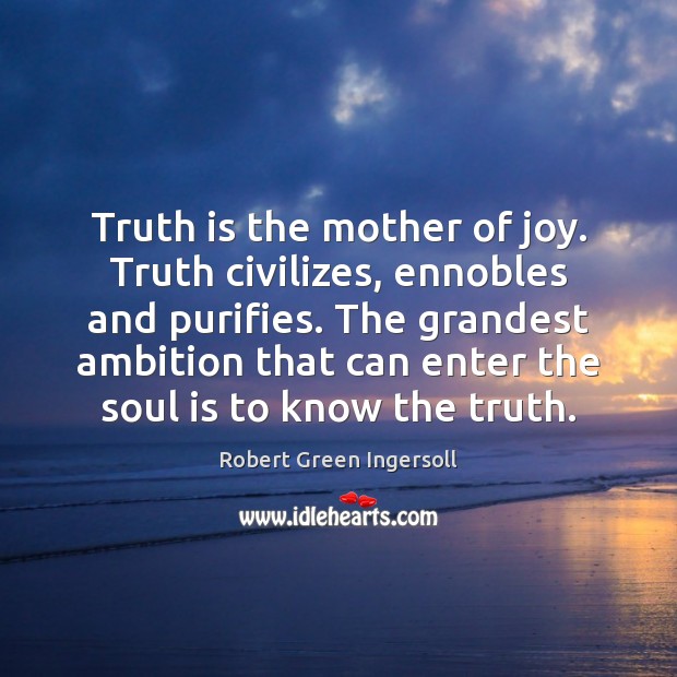 Truth is the mother of joy. Truth civilizes, ennobles and purifies. The Robert Green Ingersoll Picture Quote