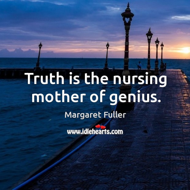 Truth is the nursing mother of genius. Margaret Fuller Picture Quote