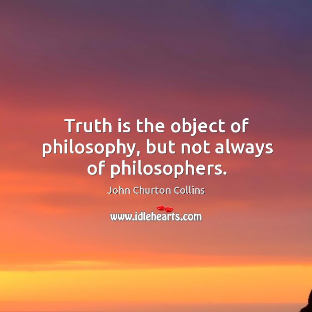 Truth is the object of philosophy, but not always of philosophers. John Churton Collins Picture Quote