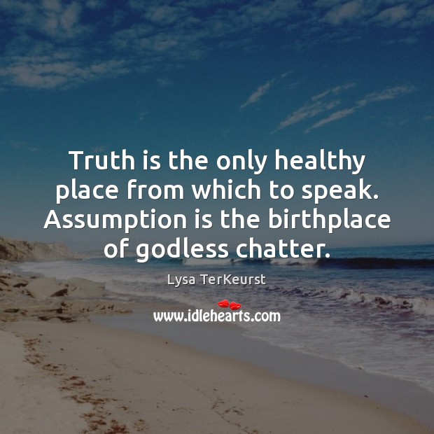 Truth is the only healthy place from which to speak. Assumption is Lysa TerKeurst Picture Quote