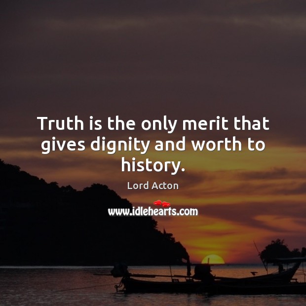 Truth is the only merit that gives dignity and worth to history. Lord Acton Picture Quote