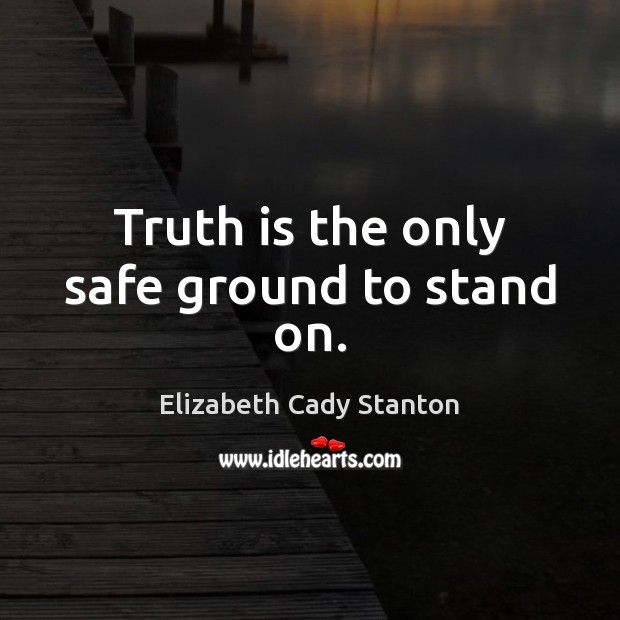 Truth is the only safe ground to stand on. Elizabeth Cady Stanton Picture Quote