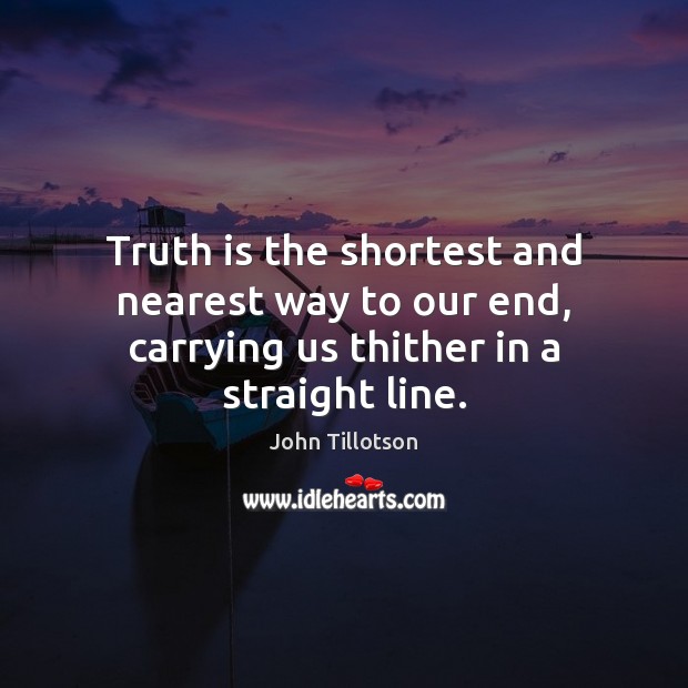 Truth is the shortest and nearest way to our end, carrying us thither in a straight line. John Tillotson Picture Quote