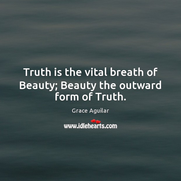 Truth is the vital breath of Beauty; Beauty the outward form of Truth. Grace Aguilar Picture Quote