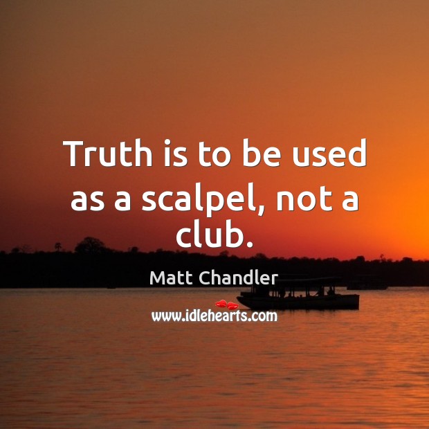 Truth is to be used as a scalpel, not a club. Matt Chandler Picture Quote