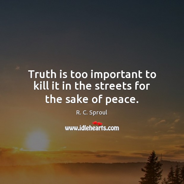 Truth is too important to kill it in the streets for the sake of peace. R. C. Sproul Picture Quote