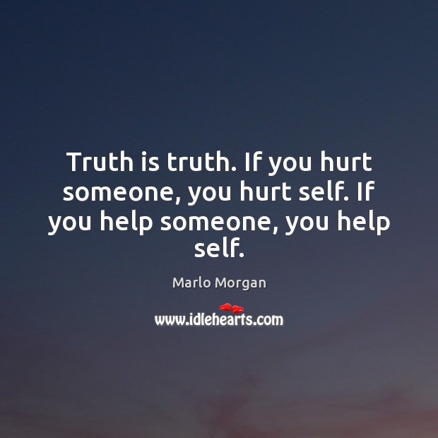 Truth is truth. If you hurt someone, you hurt self. If you help someone, you help self. Marlo Morgan Picture Quote