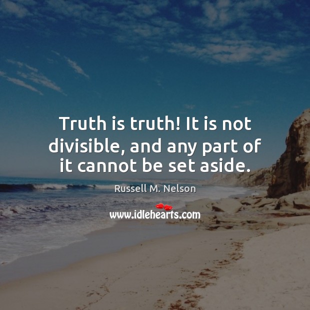 Truth is truth! It is not divisible, and any part of it cannot be set aside. Russell M. Nelson Picture Quote