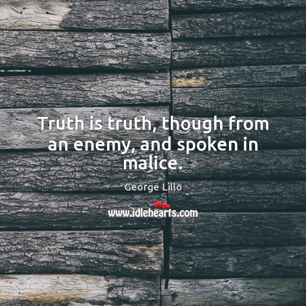 Truth is truth, though from an enemy, and spoken in malice. 