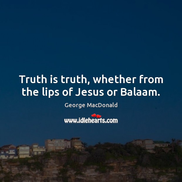 Truth is truth, whether from the lips of Jesus or Balaam. George MacDonald Picture Quote