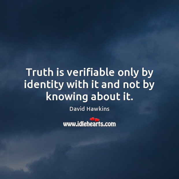 Truth is verifiable only by identity with it and not by knowing about it. David Hawkins Picture Quote