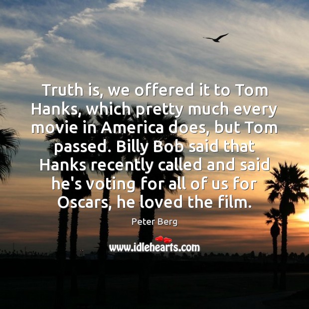 Truth is, we offered it to Tom Hanks, which pretty much every Peter Berg Picture Quote