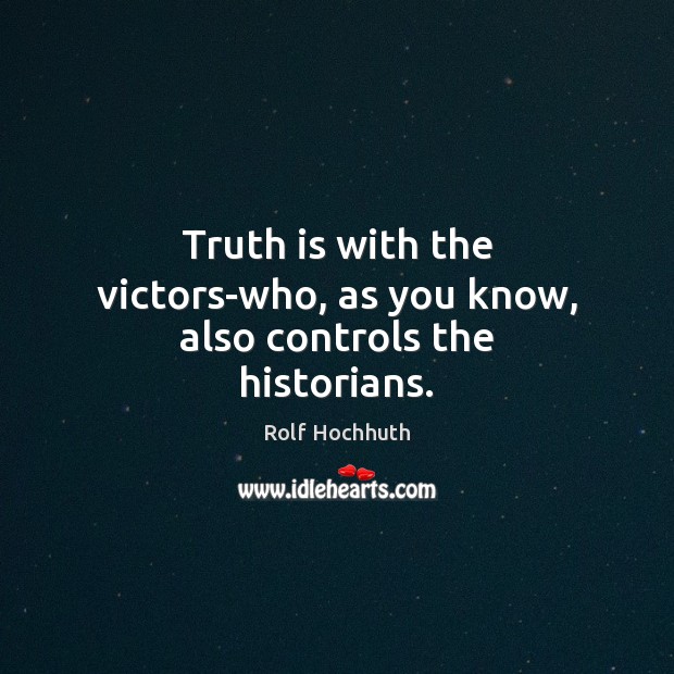 Truth is with the victors-who, as you know, also controls the historians. Image
