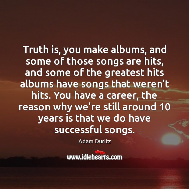 Truth is, you make albums, and some of those songs are hits, Adam Duritz Picture Quote