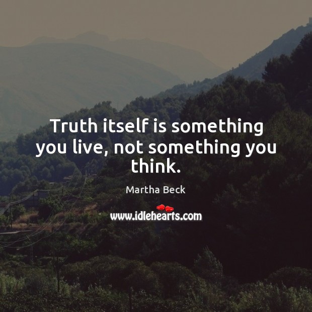 Truth itself is something you live, not something you think. Martha Beck Picture Quote