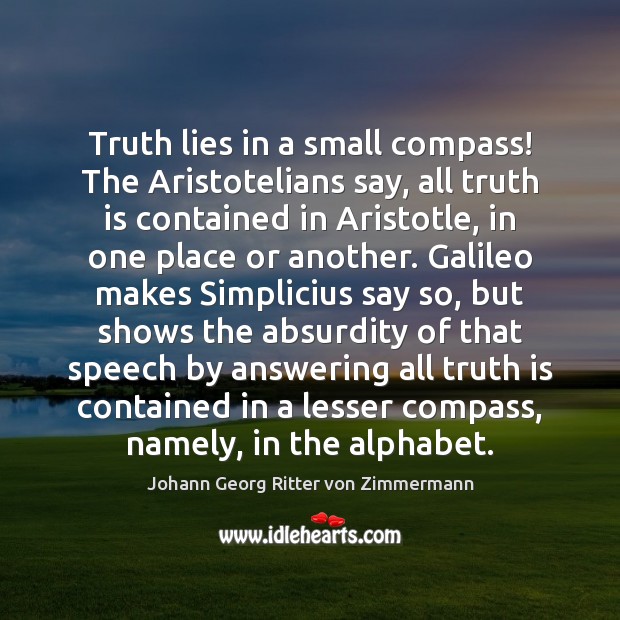 Truth lies in a small compass! The Aristotelians say, all truth is Johann Georg Ritter von Zimmermann Picture Quote