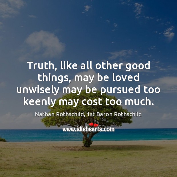 Truth, like all other good things, may be loved unwisely may be Nathan Rothschild, 1st Baron Rothschild Picture Quote