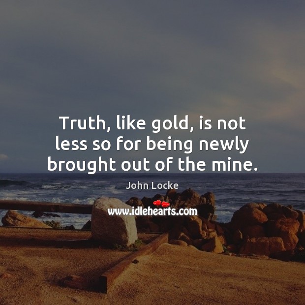 Truth, like gold, is not less so for being newly brought out of the mine. John Locke Picture Quote