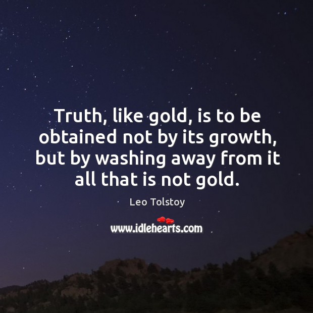 Truth, like gold, is to be obtained not by its growth, but by washing away from it all that is not gold. Leo Tolstoy Picture Quote