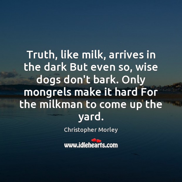 Truth, like milk, arrives in the dark But even so, wise dogs Christopher Morley Picture Quote