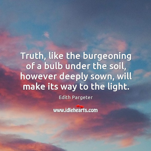 Truth, like the burgeoning of a bulb under the soil, however deeply sown, will make its way to the light. Edith Pargeter Picture Quote