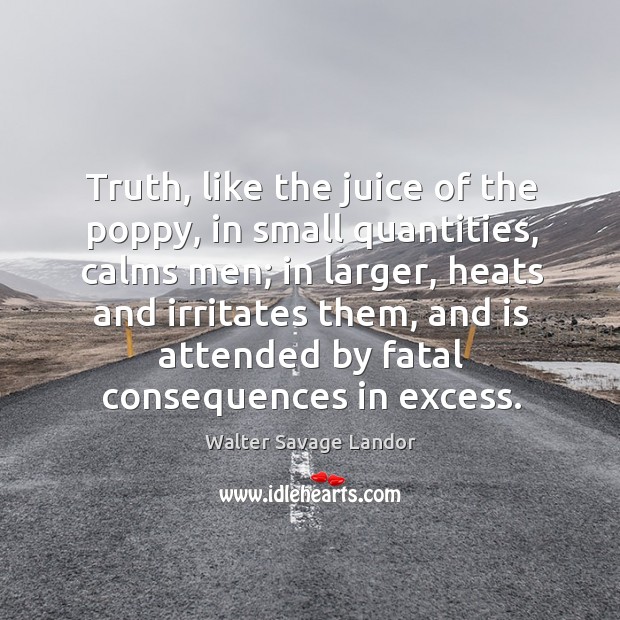 Truth, like the juice of the poppy, in small quantities, calms men; in larger, heats and Image