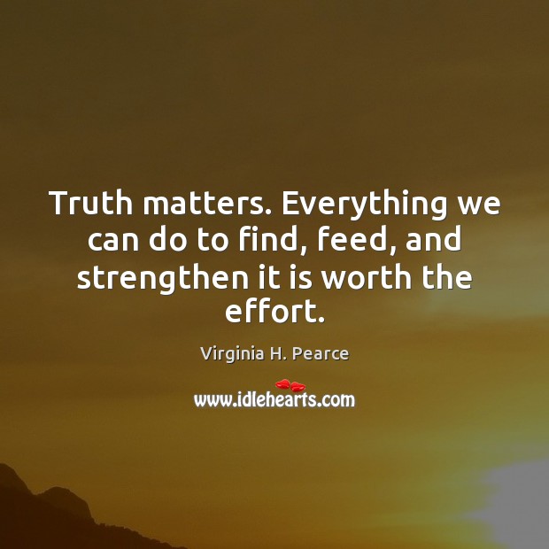 Truth matters. Everything we can do to find, feed, and strengthen it is worth the effort. Virginia H. Pearce Picture Quote