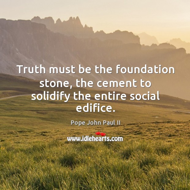Truth must be the foundation stone, the cement to solidify the entire social edifice. Pope John Paul II Picture Quote