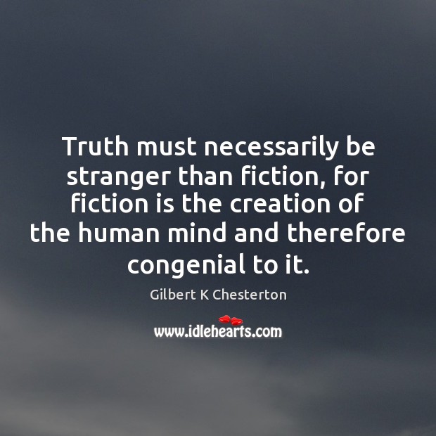 Truth must necessarily be stranger than fiction, for fiction is the creation Gilbert K Chesterton Picture Quote