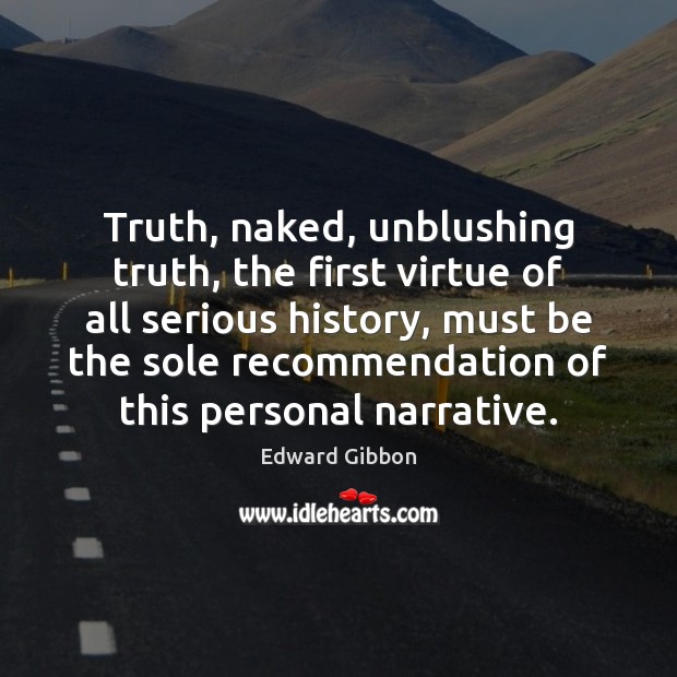 Truth, naked, unblushing truth, the first virtue of all serious history, must Edward Gibbon Picture Quote