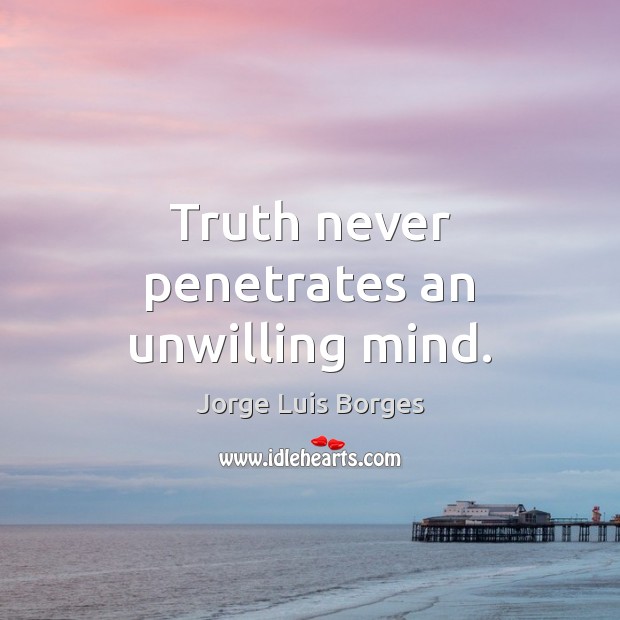 Truth never penetrates an unwilling mind. Jorge Luis Borges Picture Quote