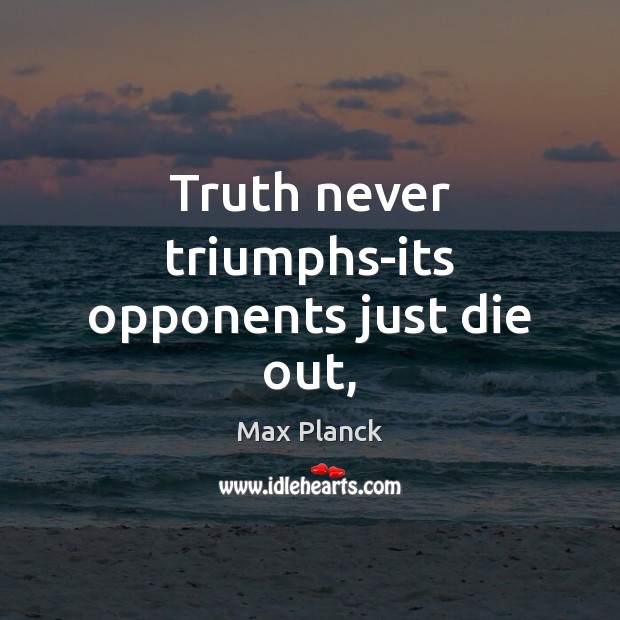 Truth never triumphs-its opponents just die out, Max Planck Picture Quote